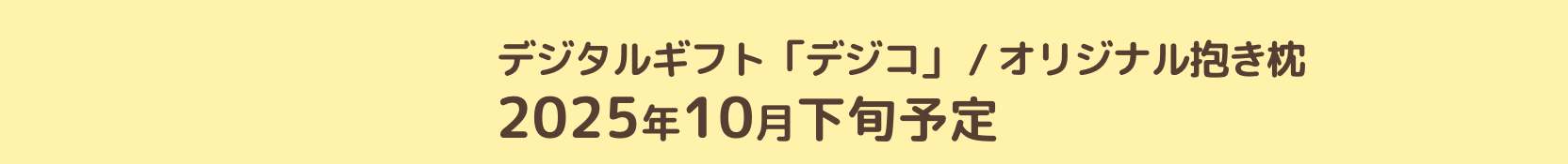 賞品配信・発送時期 デジタルギフト「デジコ」 / オリジナル抱き枕 2025年10月下旬予定
