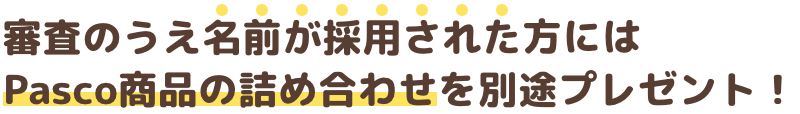 審査のうえ名前が採用された方にはPasco商品の詰め合わせを別途プレゼント！
