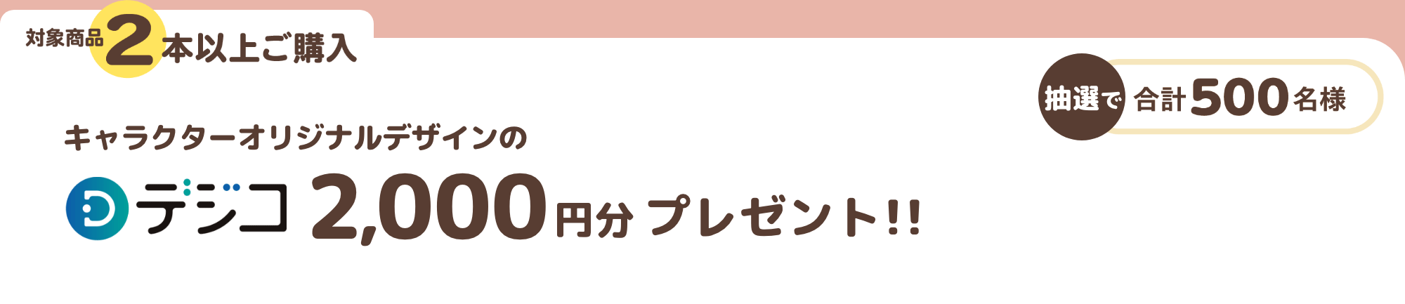 対象賞品2本以上ご購入 キャラクターオリジナルデザインのデジコ 2,000円分プレゼント！！